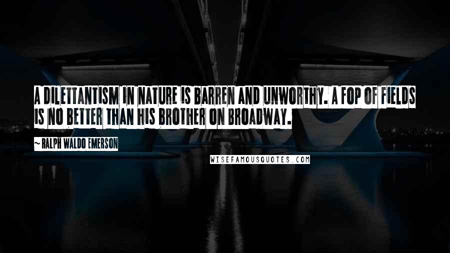 Ralph Waldo Emerson Quotes: A dilettantism in nature is barren and unworthy. A fop of fields is no better than his brother on Broadway.