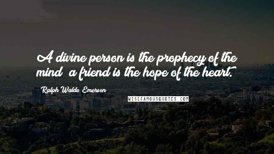 Ralph Waldo Emerson Quotes: A divine person is the prophecy of the mind; a friend is the hope of the heart.