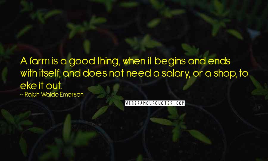 Ralph Waldo Emerson Quotes: A farm is a good thing, when it begins and ends with itself, and does not need a salary, or a shop, to eke it out.