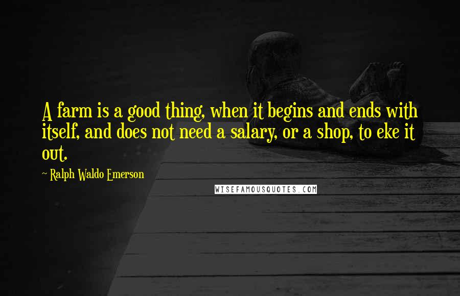 Ralph Waldo Emerson Quotes: A farm is a good thing, when it begins and ends with itself, and does not need a salary, or a shop, to eke it out.