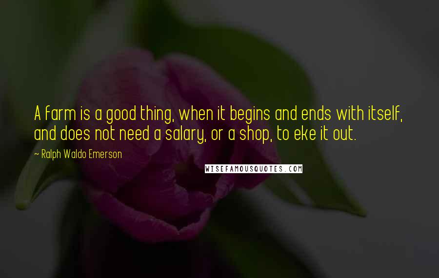 Ralph Waldo Emerson Quotes: A farm is a good thing, when it begins and ends with itself, and does not need a salary, or a shop, to eke it out.