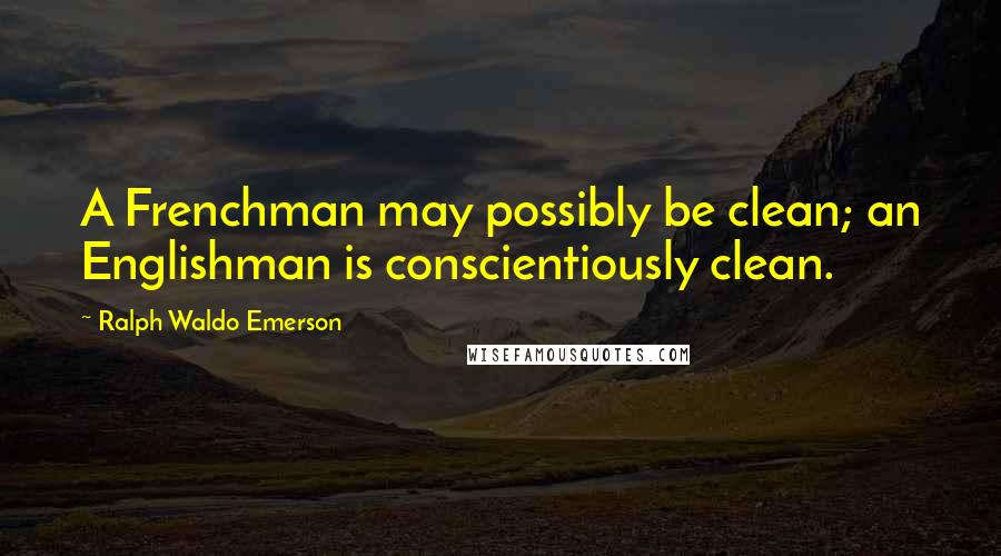 Ralph Waldo Emerson Quotes: A Frenchman may possibly be clean; an Englishman is conscientiously clean.
