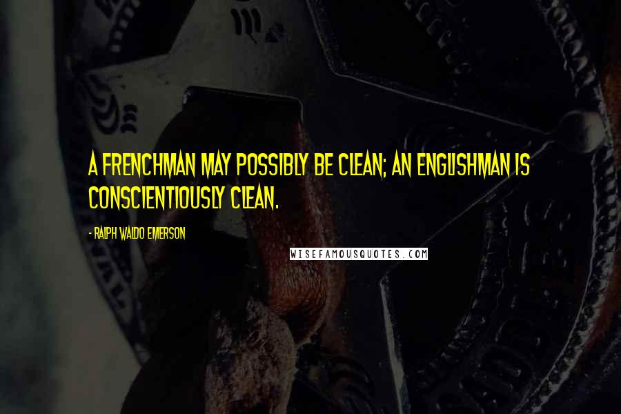 Ralph Waldo Emerson Quotes: A Frenchman may possibly be clean; an Englishman is conscientiously clean.