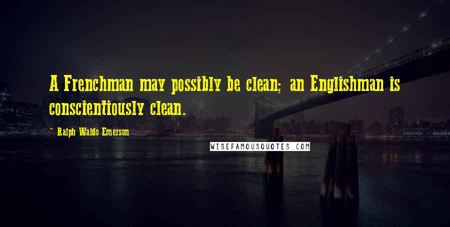Ralph Waldo Emerson Quotes: A Frenchman may possibly be clean; an Englishman is conscientiously clean.