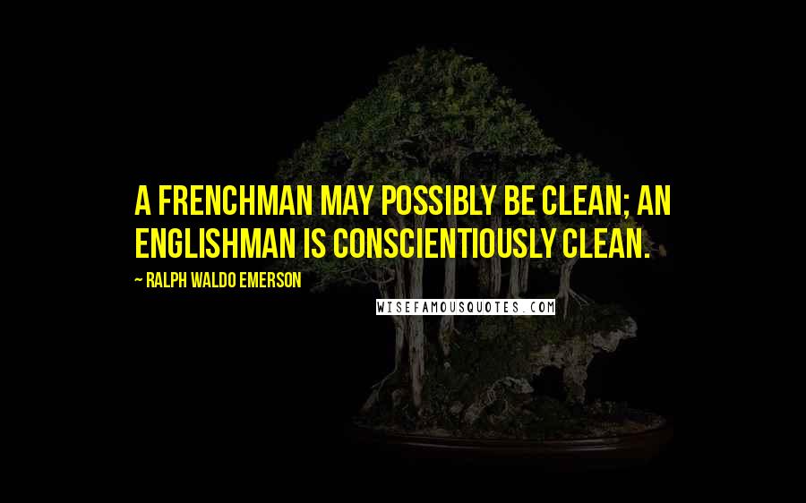 Ralph Waldo Emerson Quotes: A Frenchman may possibly be clean; an Englishman is conscientiously clean.