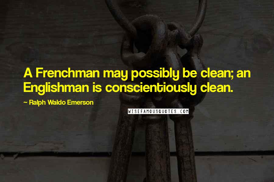 Ralph Waldo Emerson Quotes: A Frenchman may possibly be clean; an Englishman is conscientiously clean.