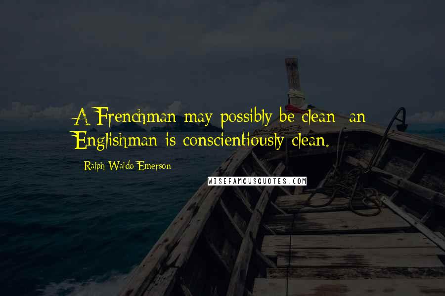 Ralph Waldo Emerson Quotes: A Frenchman may possibly be clean; an Englishman is conscientiously clean.