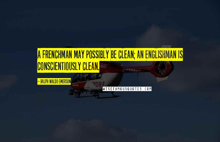 Ralph Waldo Emerson Quotes: A Frenchman may possibly be clean; an Englishman is conscientiously clean.