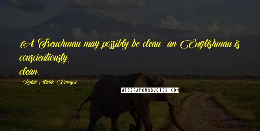 Ralph Waldo Emerson Quotes: A Frenchman may possibly be clean; an Englishman is conscientiously clean.