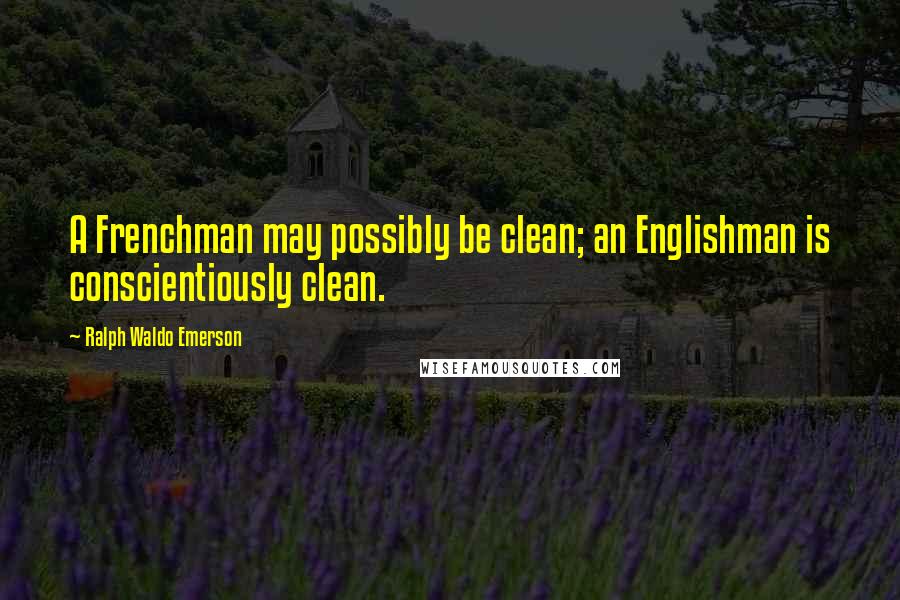Ralph Waldo Emerson Quotes: A Frenchman may possibly be clean; an Englishman is conscientiously clean.