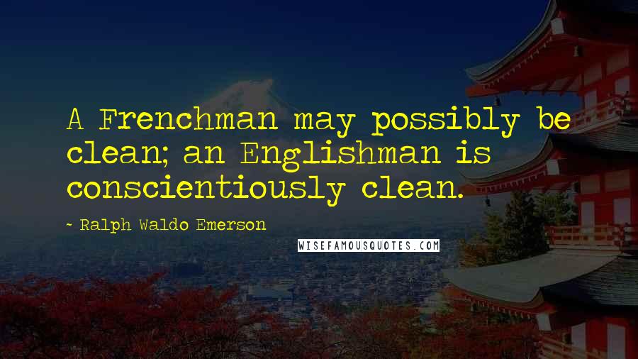 Ralph Waldo Emerson Quotes: A Frenchman may possibly be clean; an Englishman is conscientiously clean.