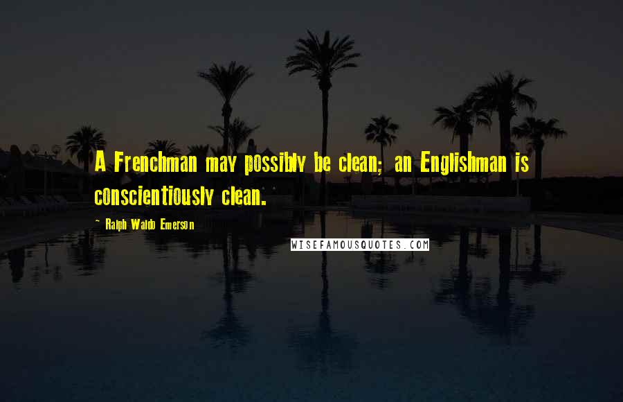 Ralph Waldo Emerson Quotes: A Frenchman may possibly be clean; an Englishman is conscientiously clean.