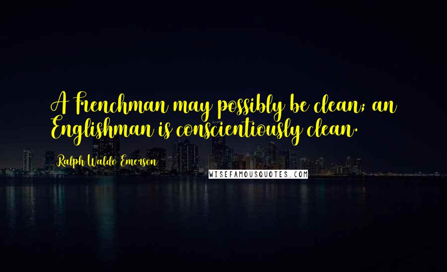 Ralph Waldo Emerson Quotes: A Frenchman may possibly be clean; an Englishman is conscientiously clean.