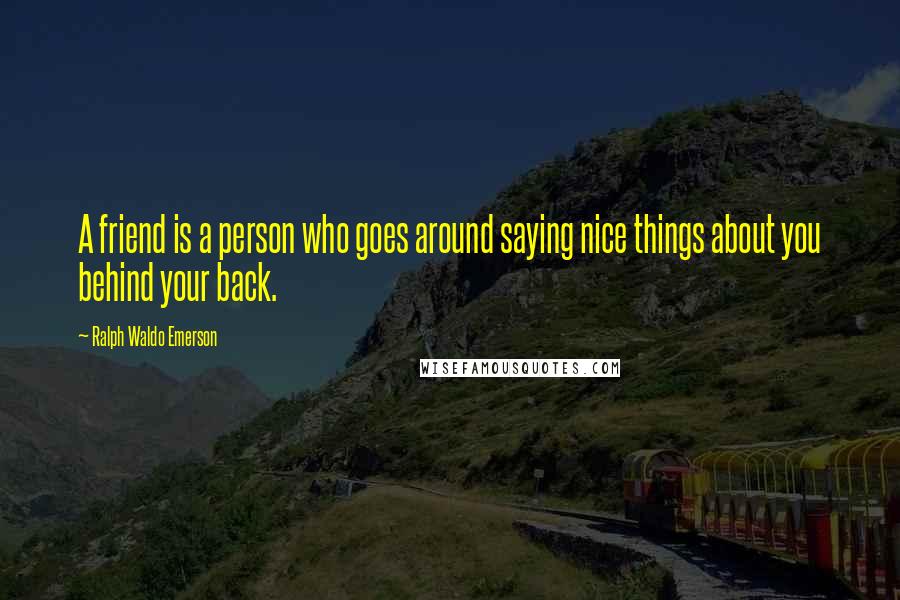 Ralph Waldo Emerson Quotes: A friend is a person who goes around saying nice things about you behind your back.