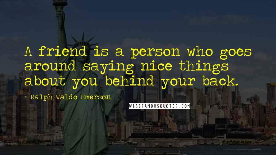 Ralph Waldo Emerson Quotes: A friend is a person who goes around saying nice things about you behind your back.