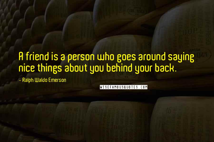 Ralph Waldo Emerson Quotes: A friend is a person who goes around saying nice things about you behind your back.