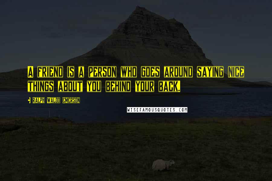 Ralph Waldo Emerson Quotes: A friend is a person who goes around saying nice things about you behind your back.