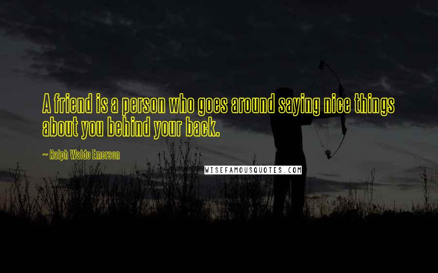 Ralph Waldo Emerson Quotes: A friend is a person who goes around saying nice things about you behind your back.