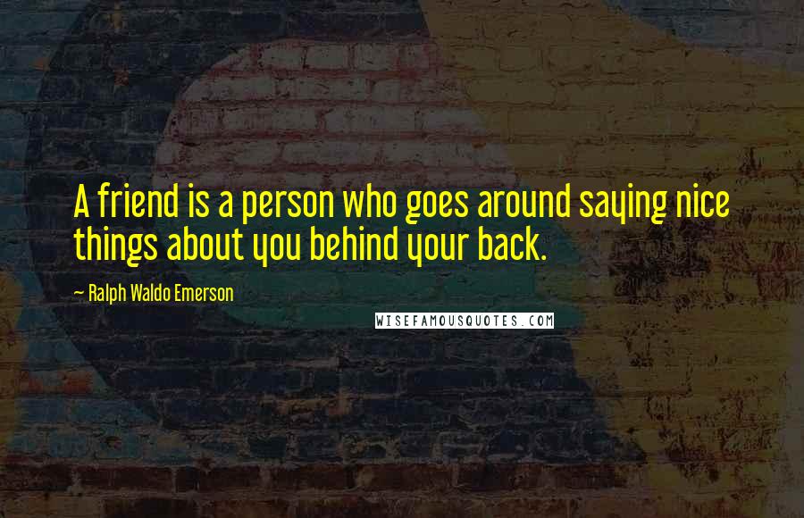 Ralph Waldo Emerson Quotes: A friend is a person who goes around saying nice things about you behind your back.