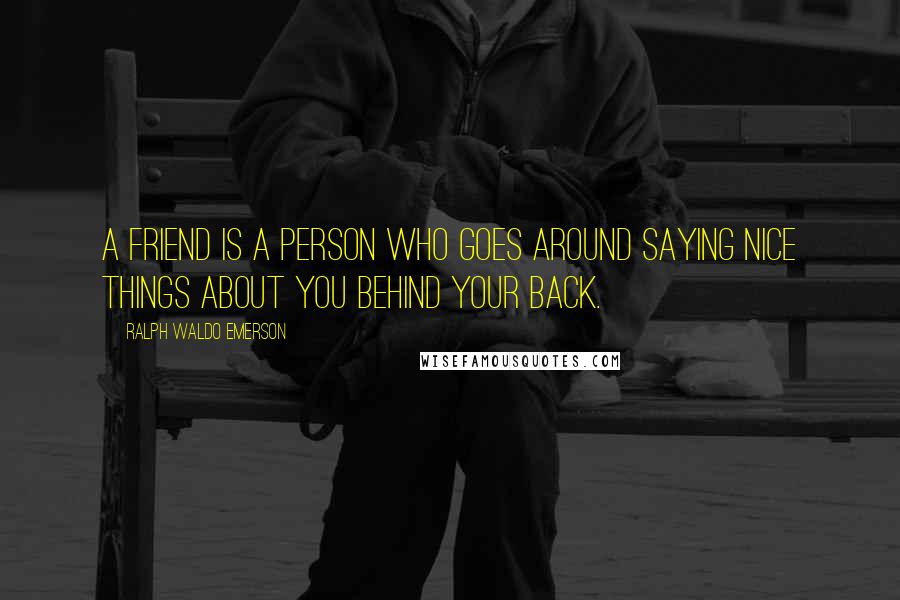 Ralph Waldo Emerson Quotes: A friend is a person who goes around saying nice things about you behind your back.