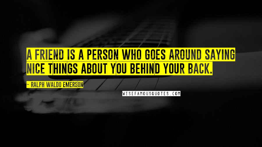 Ralph Waldo Emerson Quotes: A friend is a person who goes around saying nice things about you behind your back.