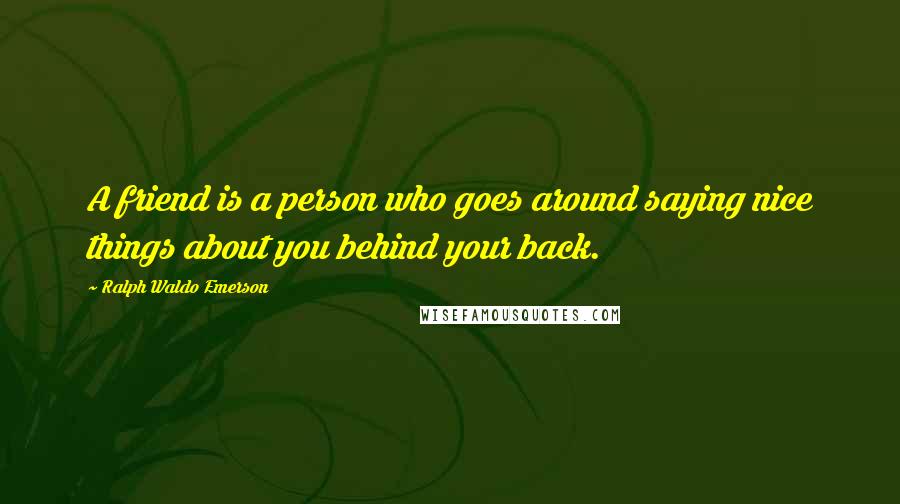 Ralph Waldo Emerson Quotes: A friend is a person who goes around saying nice things about you behind your back.