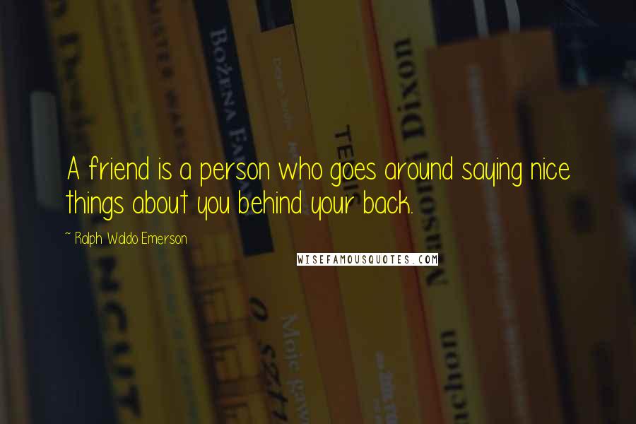 Ralph Waldo Emerson Quotes: A friend is a person who goes around saying nice things about you behind your back.