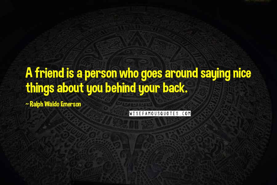 Ralph Waldo Emerson Quotes: A friend is a person who goes around saying nice things about you behind your back.