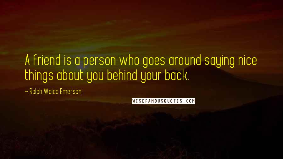Ralph Waldo Emerson Quotes: A friend is a person who goes around saying nice things about you behind your back.