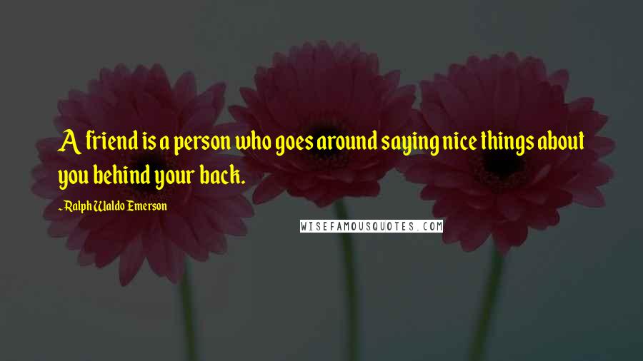 Ralph Waldo Emerson Quotes: A friend is a person who goes around saying nice things about you behind your back.