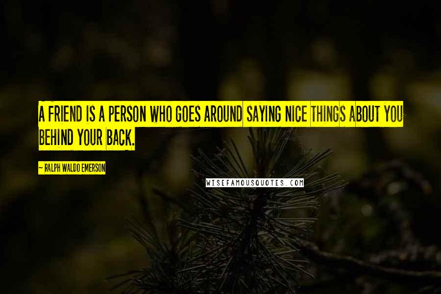 Ralph Waldo Emerson Quotes: A friend is a person who goes around saying nice things about you behind your back.