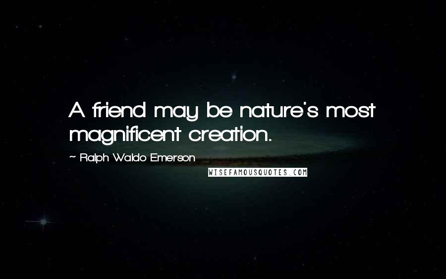 Ralph Waldo Emerson Quotes: A friend may be nature's most magnificent creation.