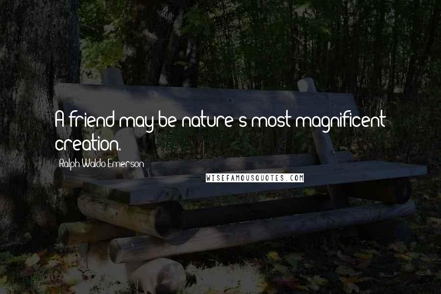 Ralph Waldo Emerson Quotes: A friend may be nature's most magnificent creation.