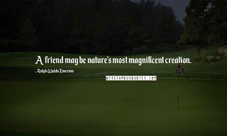 Ralph Waldo Emerson Quotes: A friend may be nature's most magnificent creation.
