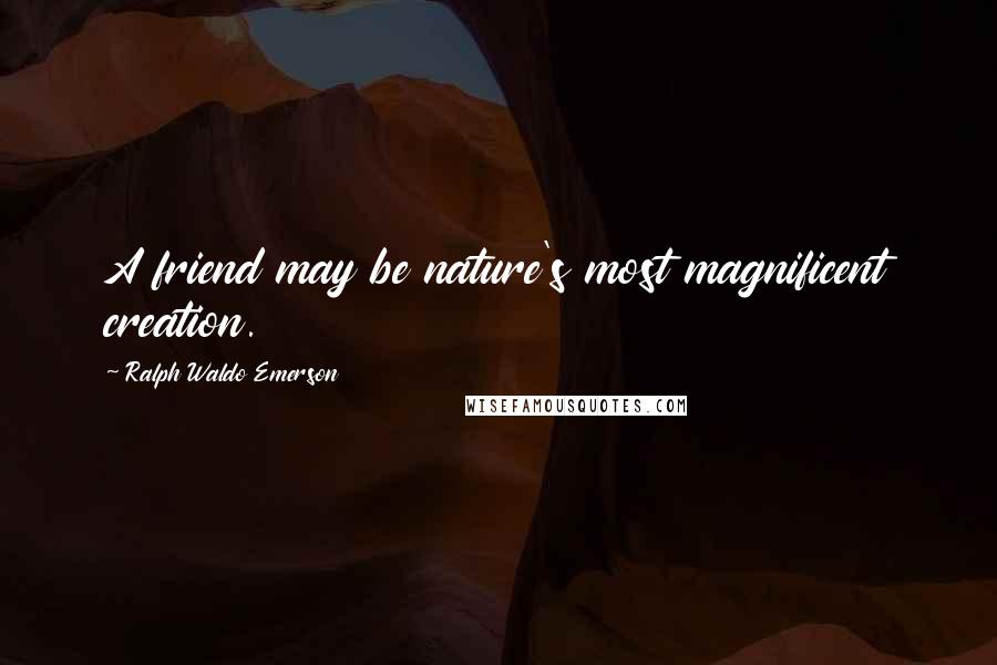 Ralph Waldo Emerson Quotes: A friend may be nature's most magnificent creation.