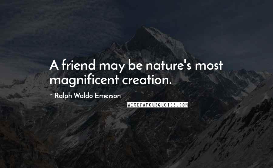 Ralph Waldo Emerson Quotes: A friend may be nature's most magnificent creation.