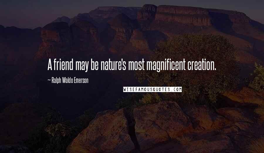 Ralph Waldo Emerson Quotes: A friend may be nature's most magnificent creation.