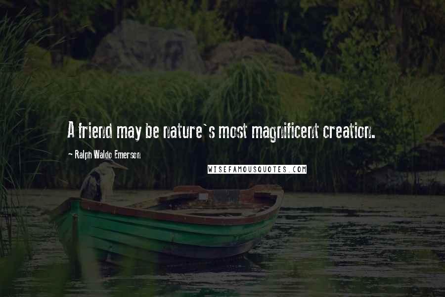 Ralph Waldo Emerson Quotes: A friend may be nature's most magnificent creation.