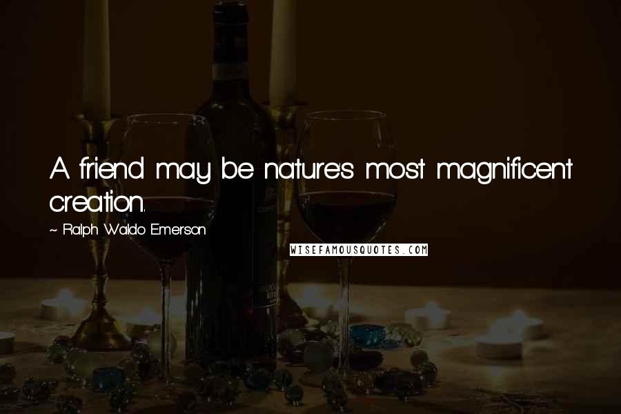 Ralph Waldo Emerson Quotes: A friend may be nature's most magnificent creation.