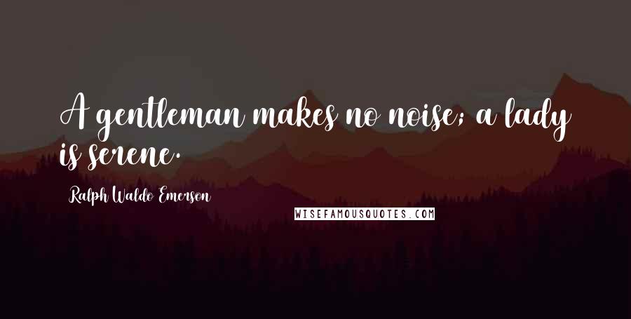 Ralph Waldo Emerson Quotes: A gentleman makes no noise; a lady is serene.