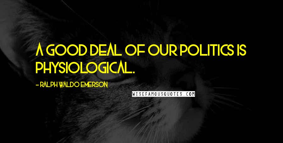 Ralph Waldo Emerson Quotes: A good deal of our politics is physiological.