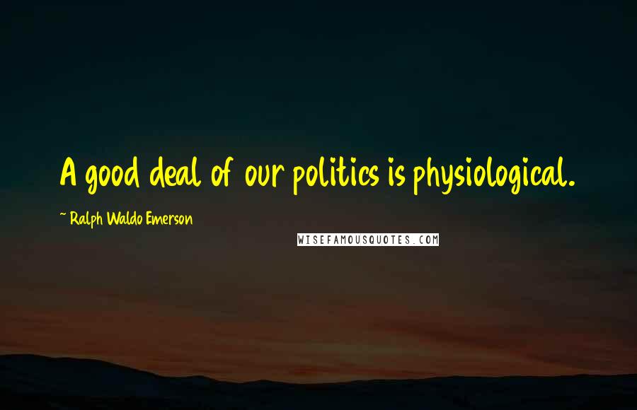Ralph Waldo Emerson Quotes: A good deal of our politics is physiological.