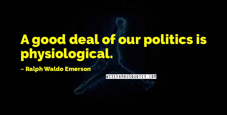Ralph Waldo Emerson Quotes: A good deal of our politics is physiological.