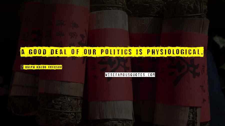 Ralph Waldo Emerson Quotes: A good deal of our politics is physiological.