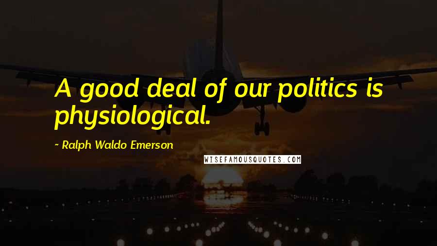 Ralph Waldo Emerson Quotes: A good deal of our politics is physiological.