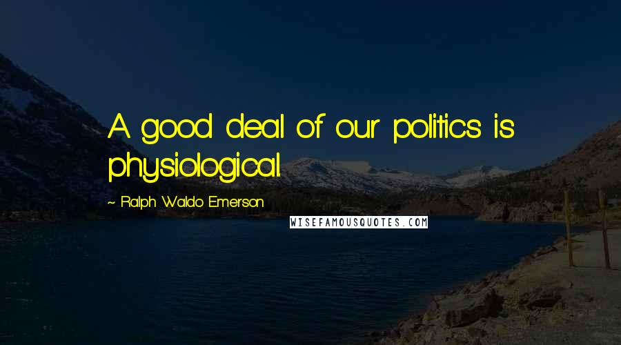 Ralph Waldo Emerson Quotes: A good deal of our politics is physiological.