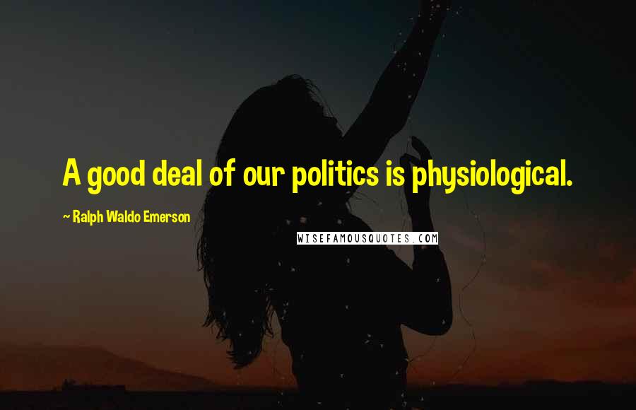 Ralph Waldo Emerson Quotes: A good deal of our politics is physiological.