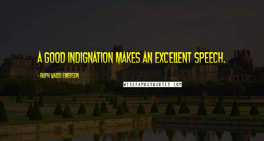 Ralph Waldo Emerson Quotes: A good indignation makes an excellent speech.