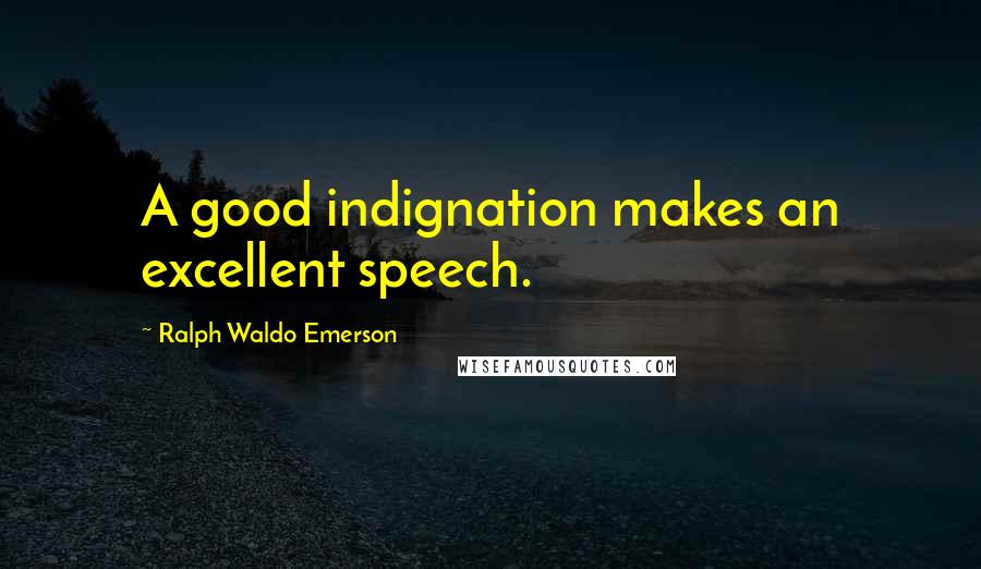 Ralph Waldo Emerson Quotes: A good indignation makes an excellent speech.