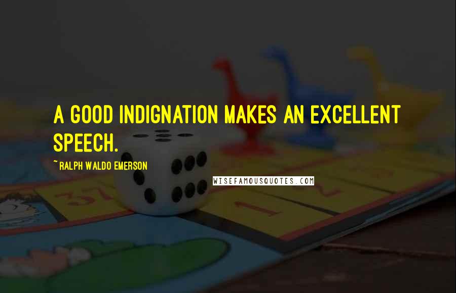 Ralph Waldo Emerson Quotes: A good indignation makes an excellent speech.